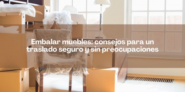 Embalar muebles: consejos para un traslado seguro y sin preocupaciones