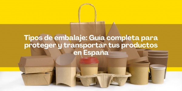 Tipos de embalaje: Guía completa para proteger y transportar tus productos en España